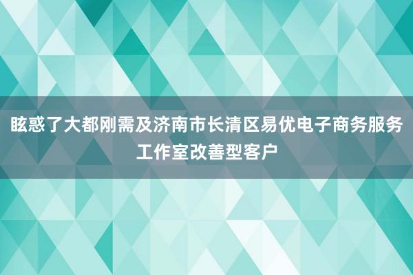 眩惑了大都刚需及济南市长清区易优电子商务服务工作室改善型客户
