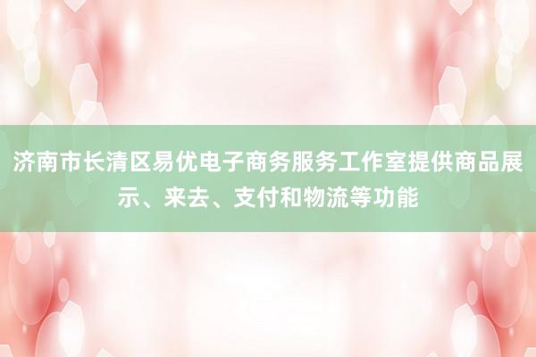 济南市长清区易优电子商务服务工作室提供商品展示、来去、支付和物流等功能